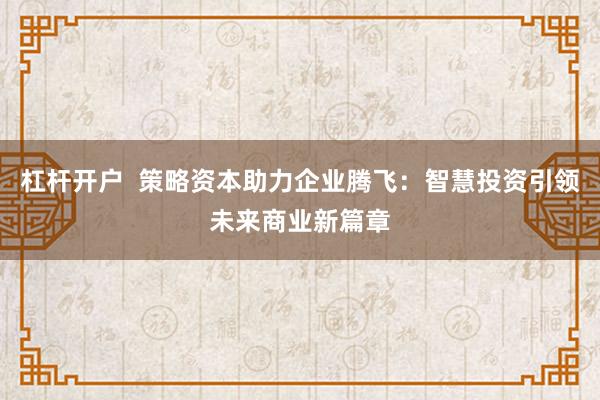 杠杆开户  策略资本助力企业腾飞：智慧投资引领未来商业新篇章