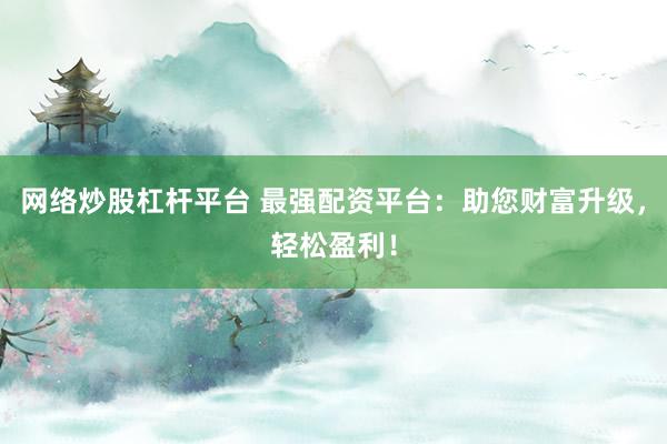 网络炒股杠杆平台 最强配资平台:助您财富升级,轻松盈利!