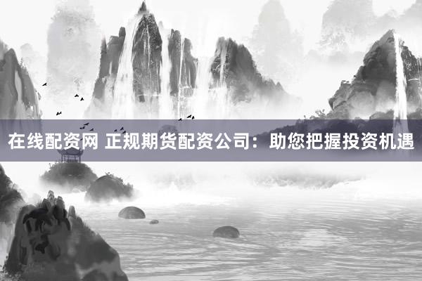 在线配资网 正规期货配资公司:助您把握投资机遇