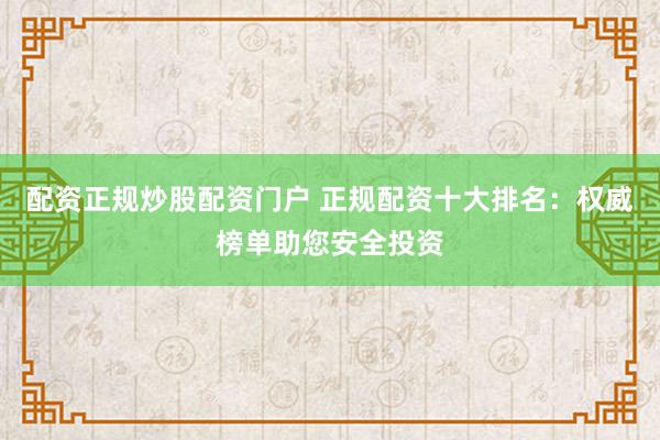 配资正规炒股配资门户 正规配资十大排名:权威榜单助您安全投资