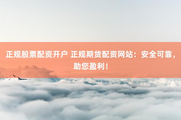 正规股票配资开户 正规期货配资网站:安全可靠,助您盈利!
