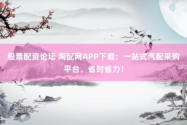 股票配资论坛 淘配网APP下载:一站式汽配采购平台,省时省力!