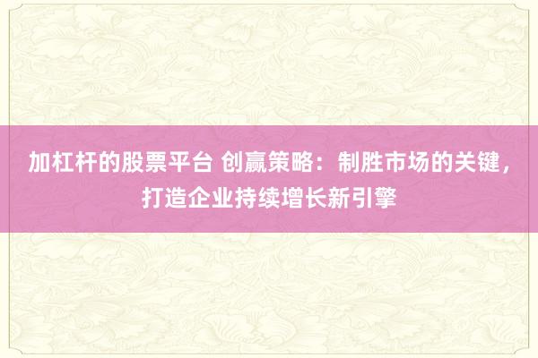 加杠杆的股票平台 创赢策略：制胜市场的关键，打造企业持续增长新引擎