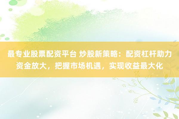 最专业股票配资平台 炒股新策略：配资杠杆助力资金放大，把握市场机遇，实现收益最大化