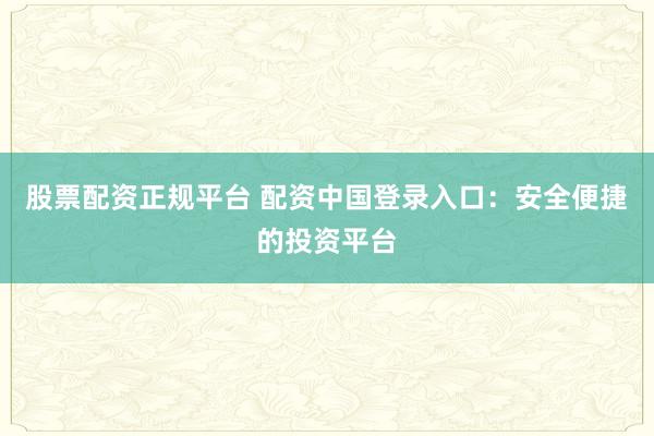 股票配资正规平台 配资中国登录入口：安全便捷的投资平台