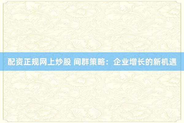 配资正规网上炒股 间群策略:企业增长的新机遇