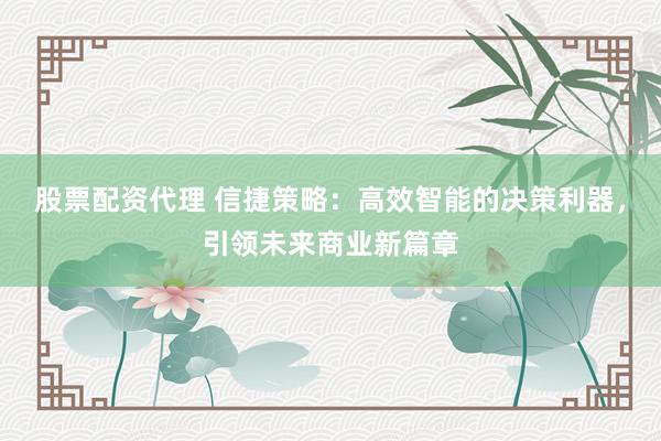 股票配资代理 信捷策略:高效智能的决策利器,引领未来商业新篇章