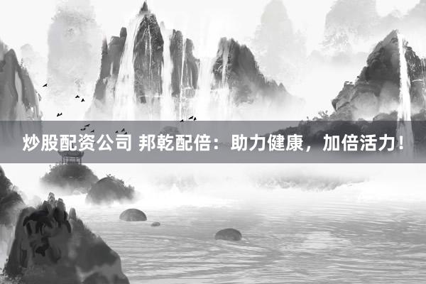 炒股配资公司 邦乾配倍：助力健康，加倍活力！