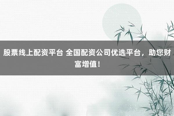 股票线上配资平台 全国配资公司优选平台，助您财富增值！