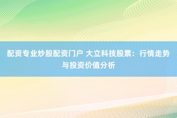 配资专业炒股配资门户 大立科技股票：行情走势与投资价值分析