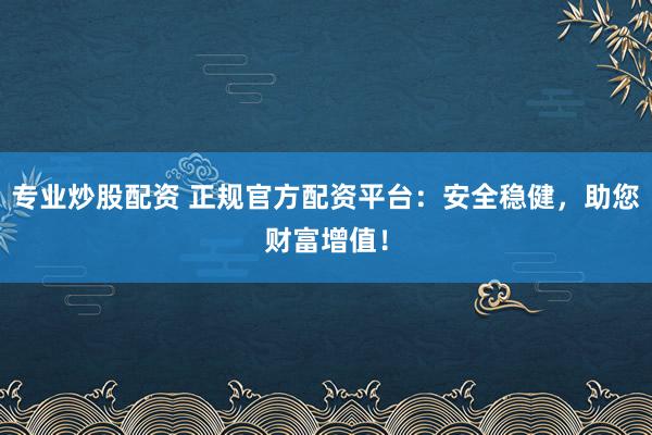 专业炒股配资 正规官方配资平台：安全稳健，助您财富增值！