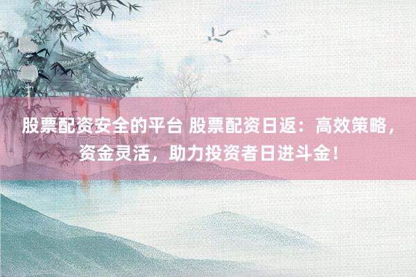 股票配资安全的平台 股票配资日返:高效策略,资金灵活,助力投资者日进斗金!
