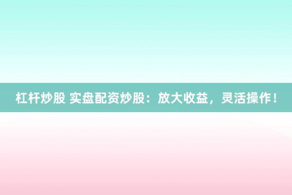 杠杆炒股 实盘配资炒股:放大收益,灵活操作!