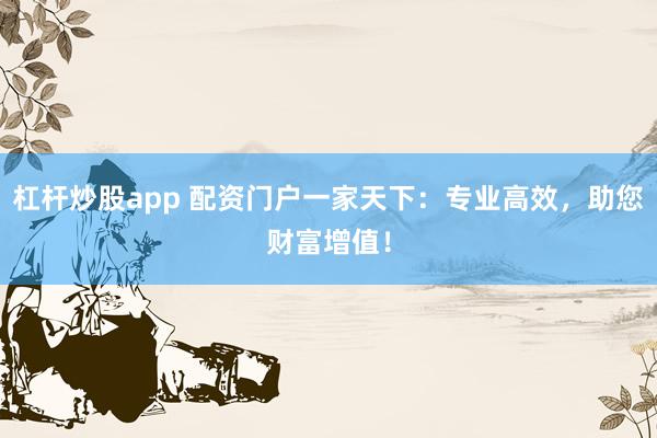 杠杆炒股app 配资门户一家天下：专业高效，助您财富增值！