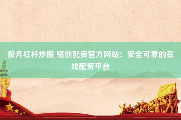 按月杠杆炒股 铭创配资官方网站:安全可靠的在线配资平台