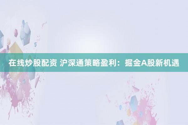 在线炒股配资 沪深通策略盈利：掘金A股新机遇