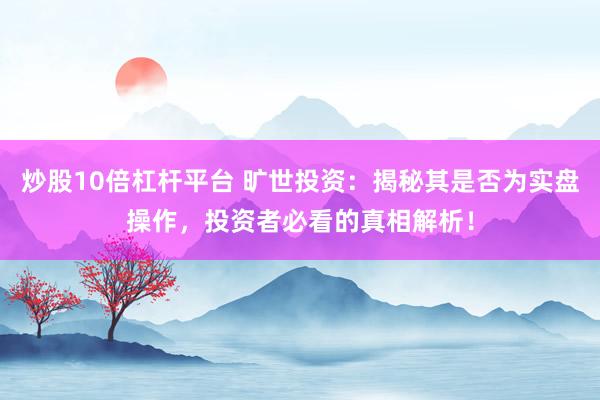 炒股10倍杠杆平台 旷世投资：揭秘其是否为实盘操作，投资者必看的真相解析！