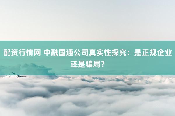 配资行情网 中融国通公司真实性探究：是正规企业还是骗局？