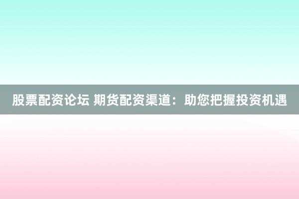 股票配资论坛 期货配资渠道：助您把握投资机遇