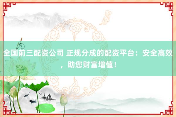 全国前三配资公司 正规分成的配资平台:安全高效,助您财富增值!