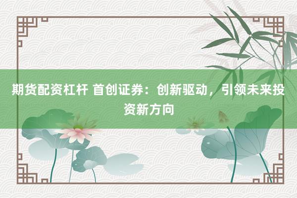 期货配资杠杆 首创证券：创新驱动，引领未来投资新方向