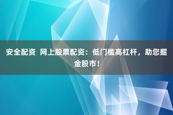 安全配资  网上股票配资：低门槛高杠杆，助您掘金股市！