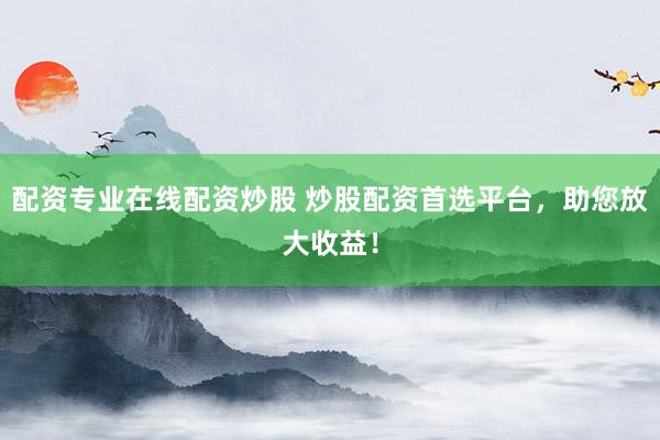 配资专业在线配资炒股 炒股配资首选平台，助您放大收益！