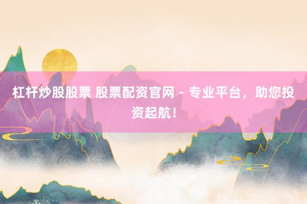 杠杆炒股股票 股票配资官网 - 专业平台，助您投资起航！