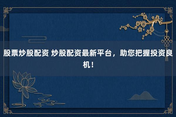 股票炒股配资 炒股配资最新平台，助您把握投资良机！