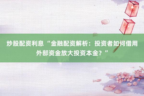 炒股配资利息 “金融配资解析：投资者如何借用外部资金放大投资本金？”
