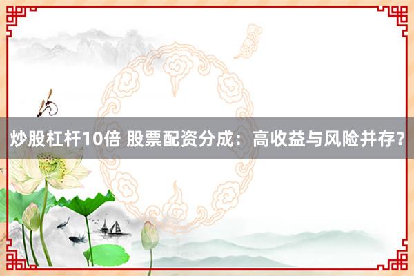 炒股杠杆10倍 股票配资分成：高收益与风险并存？