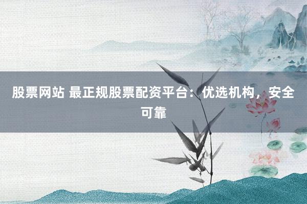 股票网站 最正规股票配资平台：优选机构，安全可靠