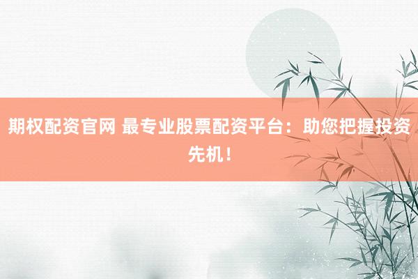 期权配资官网 最专业股票配资平台：助您把握投资先机！