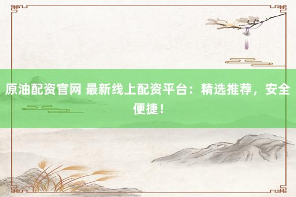 原油配资官网 最新线上配资平台：精选推荐，安全便捷！