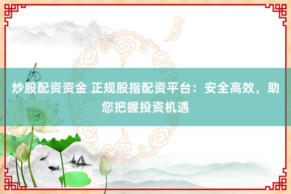 炒股配资资金 正规股指配资平台：安全高效，助您把握投资机遇