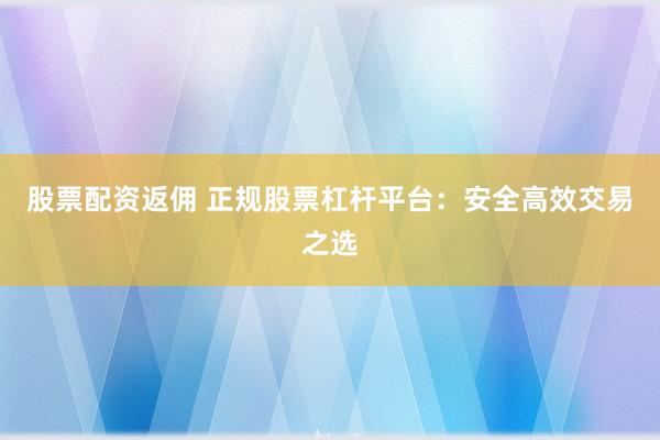 股票配资返佣 正规股票杠杆平台：安全高效交易之选