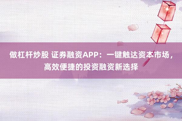 做杠杆炒股 证券融资APP：一键触达资本市场，高效便捷的投资融资新选择