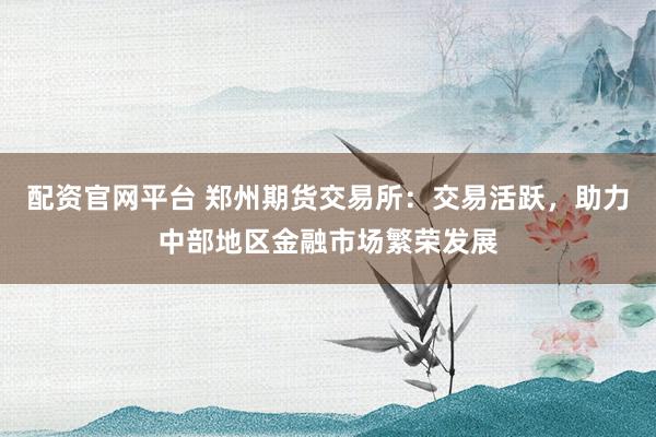 配资官网平台 郑州期货交易所：交易活跃，助力中部地区金融市场繁荣发展