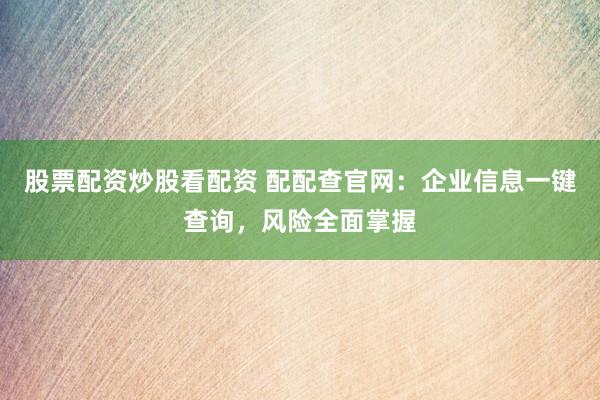 股票配资炒股看配资 配配查官网：企业信息一键查询，风险全面掌握