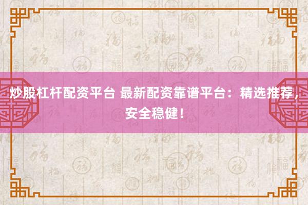 炒股杠杆配资平台 最新配资靠谱平台：精选推荐，安全稳健！