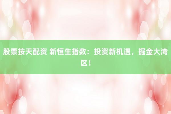 股票按天配资 新恒生指数：投资新机遇，掘金大湾区！