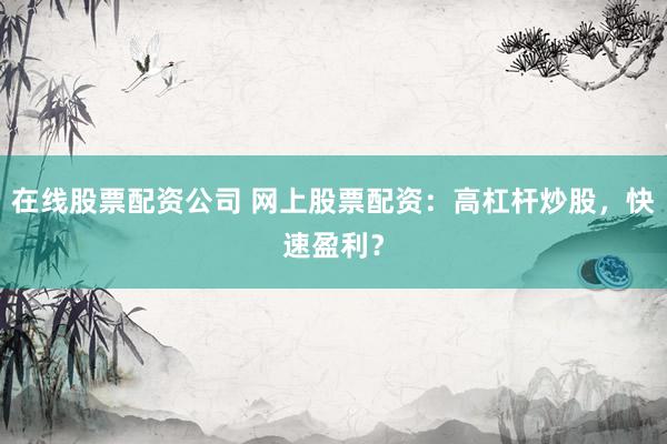 在线股票配资公司 网上股票配资：高杠杆炒股，快速盈利？