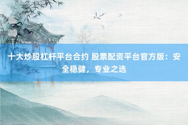 十大炒股杠杆平台合约 股票配资平台官方版：安全稳健，专业之选