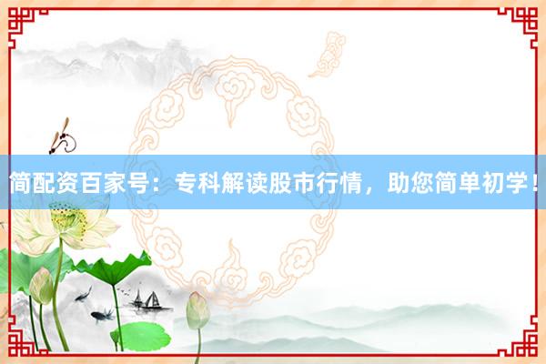 简配资百家号：专科解读股市行情，助您简单初学！