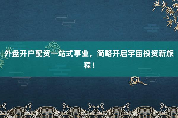 外盘开户配资一站式事业，简略开启宇宙投资新旅程！