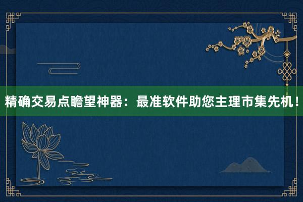 精确交易点瞻望神器：最准软件助您主理市集先机！