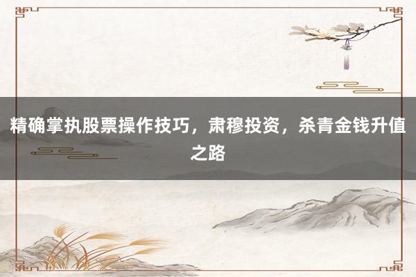 精确掌执股票操作技巧，肃穆投资，杀青金钱升值之路