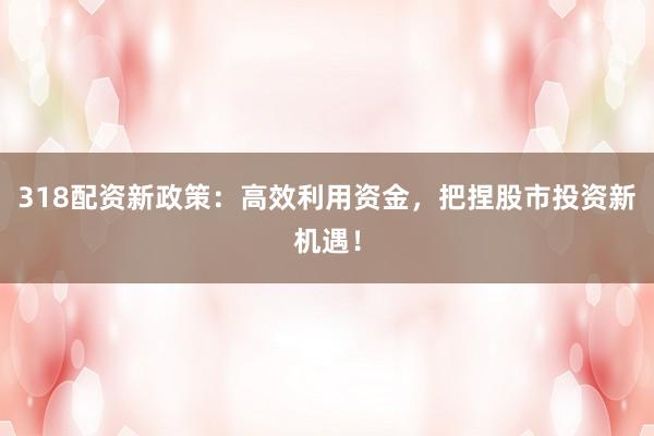 318配资新政策:高效利用资金,把捏股市投资新机遇!