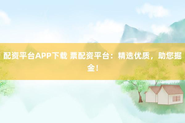 配资平台APP下载 票配资平台：精选优质，助您掘金！