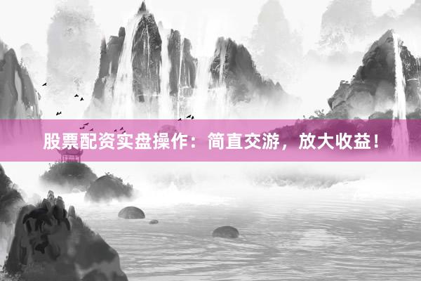 股票配资实盘操作:简直交游,放大收益!